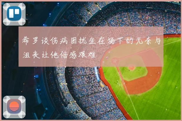 希罗谈伤病困扰坐在场下的无奈与沮丧让他倍感艰难