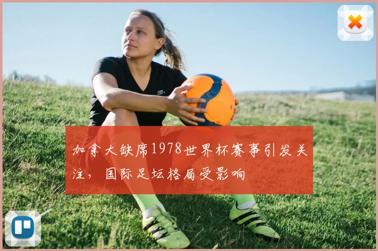 加拿大缺席1978世界杯赛事引发关注，国际足坛格局受影响