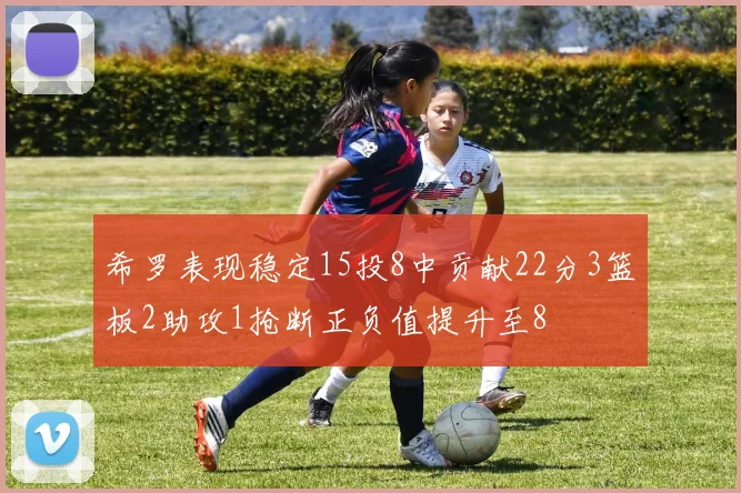 希罗表现稳定15投8中贡献22分3篮板2助攻1抢断正负值提升至8