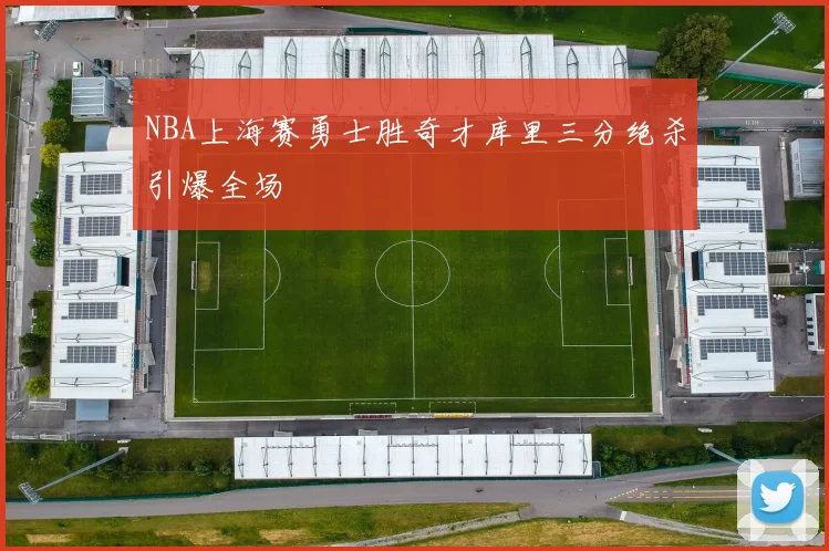NBA上海赛勇士胜奇才库里三分绝杀引爆全场