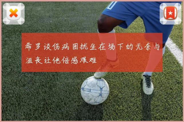 希罗谈伤病困扰坐在场下的无奈与沮丧让他倍感艰难