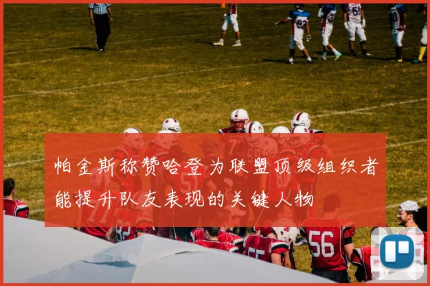 帕金斯称赞哈登为联盟顶级组织者能提升队友表现的关键人物