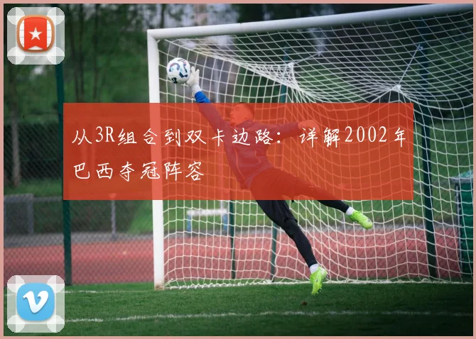 从3R组合到双卡边路：详解2002年巴西夺冠阵容