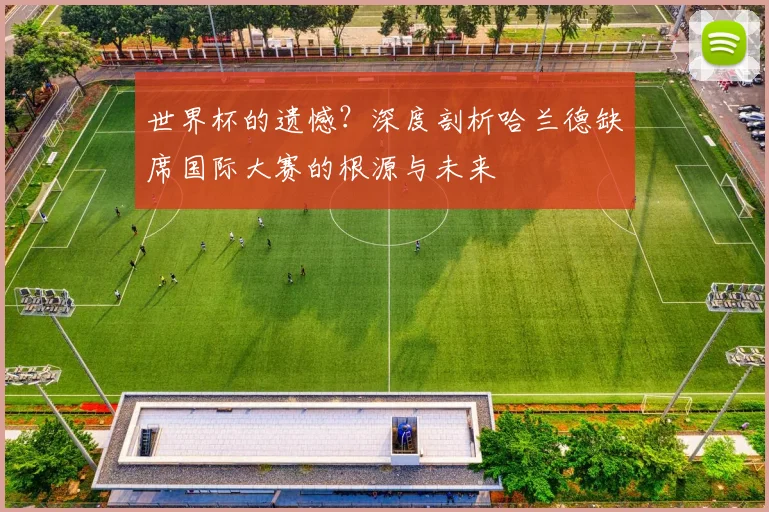 世界杯的遗憾？深度剖析哈兰德缺席国际大赛的根源与未来
