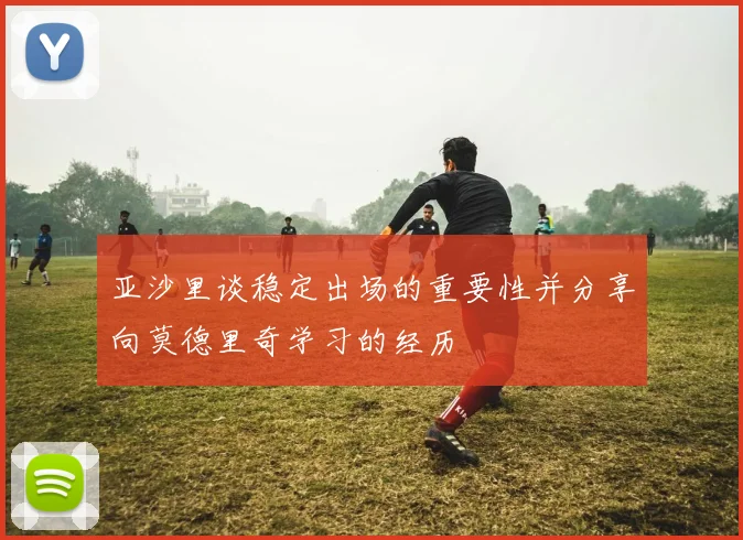 亚沙里谈稳定出场的重要性并分享向莫德里奇学习的经历