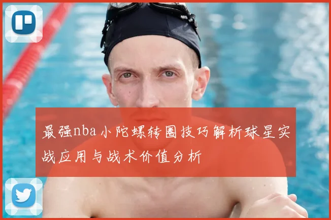 最强nba小陀螺转圈技巧解析球星实战应用与战术价值分析