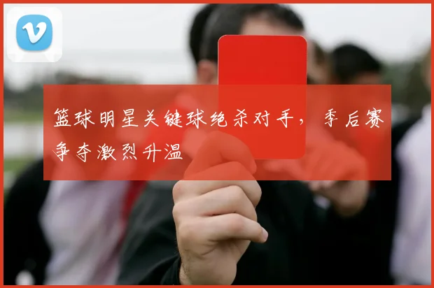 篮球明星关键球绝杀对手，季后赛争夺激烈升温