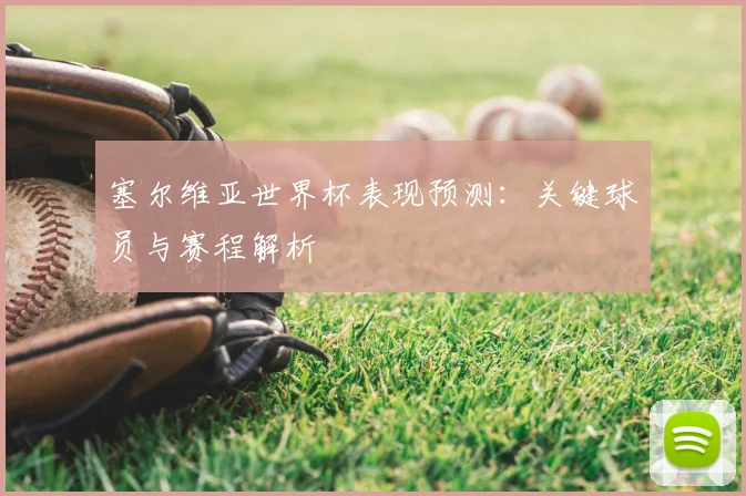 塞尔维亚世界杯表现预测：关键球员与赛程解析