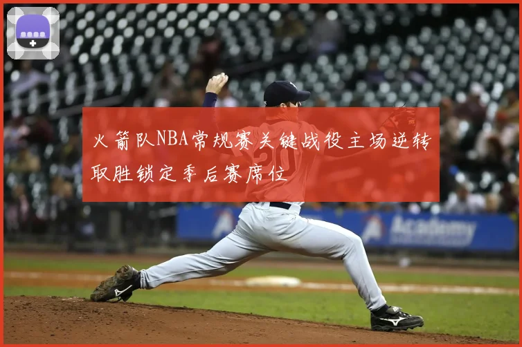 火箭队NBA常规赛关键战役主场逆转取胜锁定季后赛席位