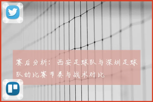 赛后分析：西安足球队与深圳足球队的比赛节奏与战术对比