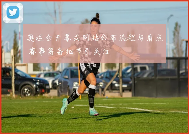 奥运会开幕式网站公布流程与看点 赛事筹备细节引关注
