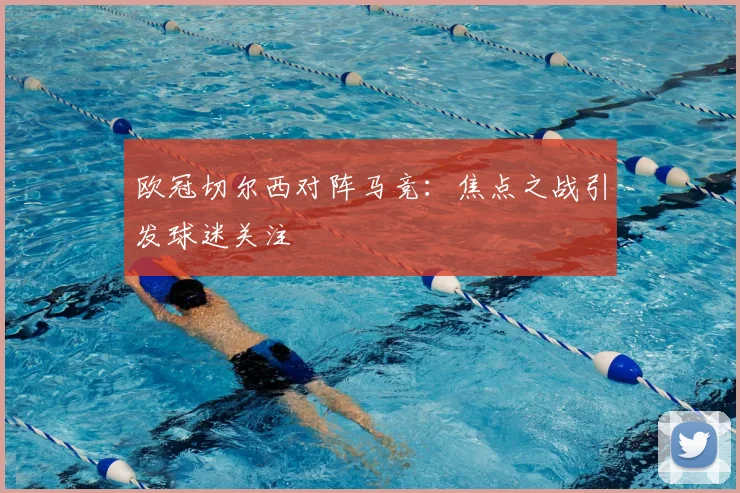 欧冠切尔西对阵马竞：焦点之战引发球迷关注