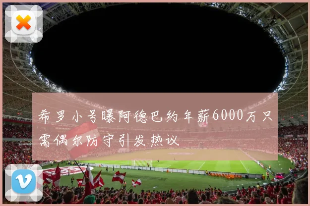 希罗小号曝阿德巴约年薪6000万只需偶尔防守引发热议