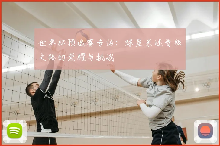 世界杯预选赛专访：球星亲述晋级之路的荣耀与挑战