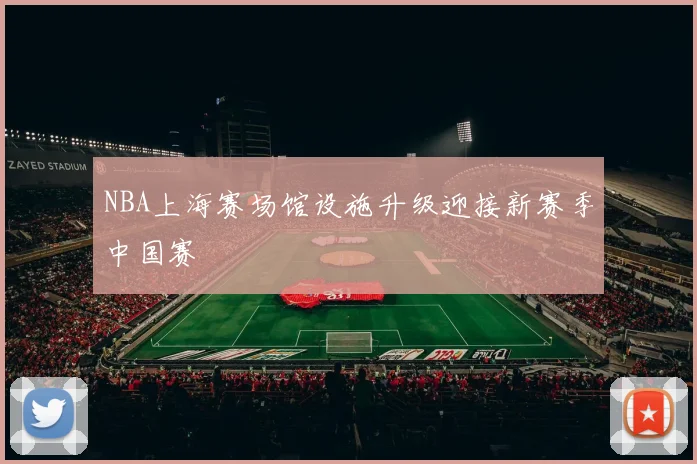 NBA上海赛场馆设施升级迎接新赛季中国赛