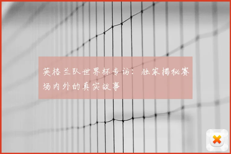 英格兰队世界杯专访：独家揭秘赛场内外的真实故事