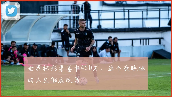 世界杯彩票喜中450万，这个夜晚他的人生彻底改写