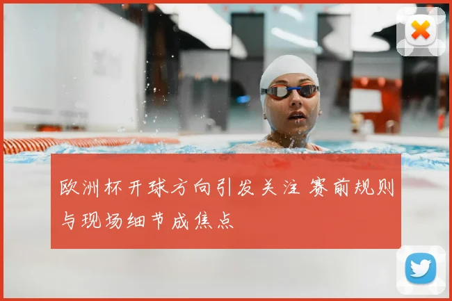 欧洲杯开球方向引发关注 赛前规则与现场细节成焦点
