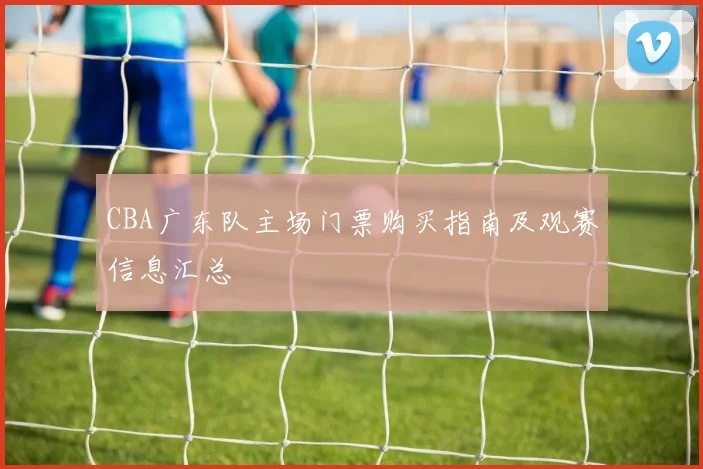 CBA广东队主场门票购买指南及观赛信息汇总