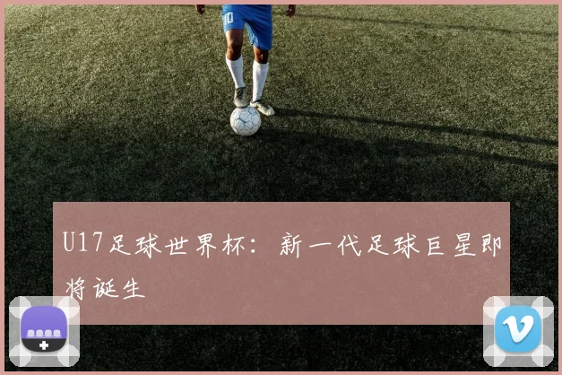 U17足球世界杯：新一代足球巨星即将诞生