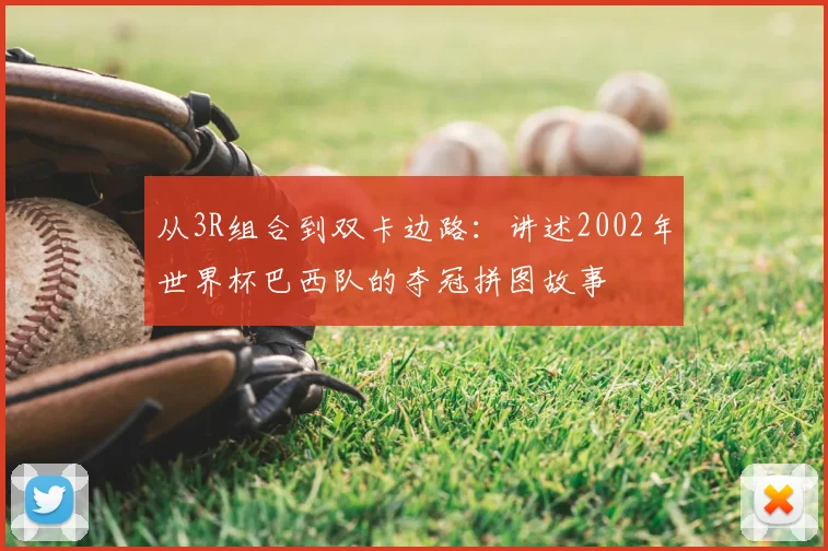 从3R组合到双卡边路：讲述2002年世界杯巴西队的夺冠拼图故事