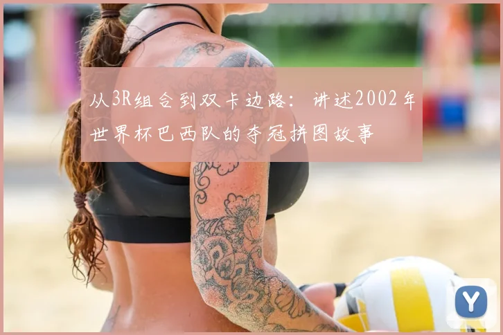 从3R组合到双卡边路：讲述2002年世界杯巴西队的夺冠拼图故事