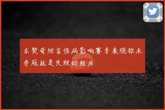 东契奇坦言伤病影响赛季表现称未夺冠就是失败的经历