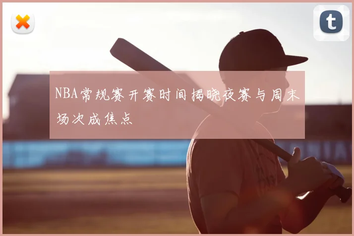 NBA常规赛开赛时间揭晓夜赛与周末场次成焦点