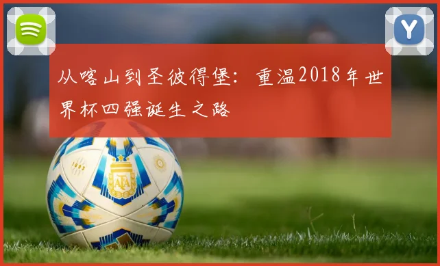 从喀山到圣彼得堡:重温2018年世界杯四强诞生之路