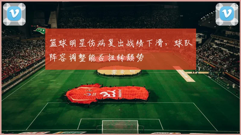 篮球明星伤病复出战绩下滑，球队阵容调整能否扭转颓势