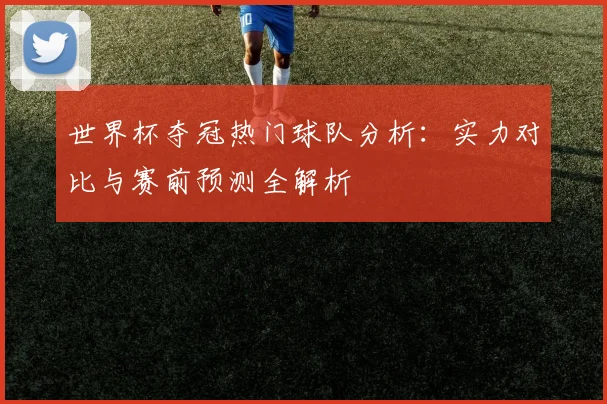 世界杯夺冠热门球队分析：实力对比与赛前预测全解析