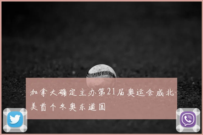加拿大确定主办第21届奥运会成北美首个冬奥东道国