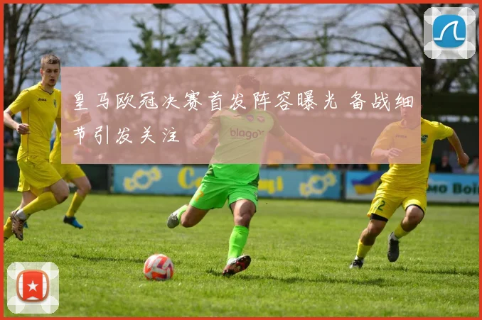 皇马欧冠决赛首发阵容曝光 备战细节引发关注