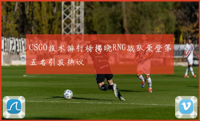 CSGO技术排行榜揭晓RNG战队荣登第五名引发热议