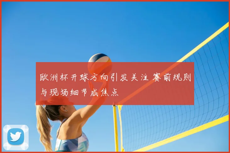 欧洲杯开球方向引发关注 赛前规则与现场细节成焦点