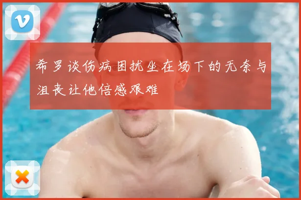 希罗谈伤病困扰坐在场下的无奈与沮丧让他倍感艰难
