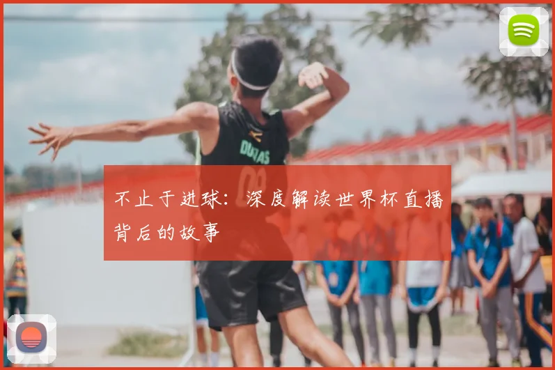 不止于进球：深度解读世界杯直播背后的故事