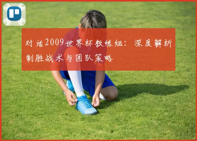 对话2009世界杯教练组：深度解析制胜战术与团队策略