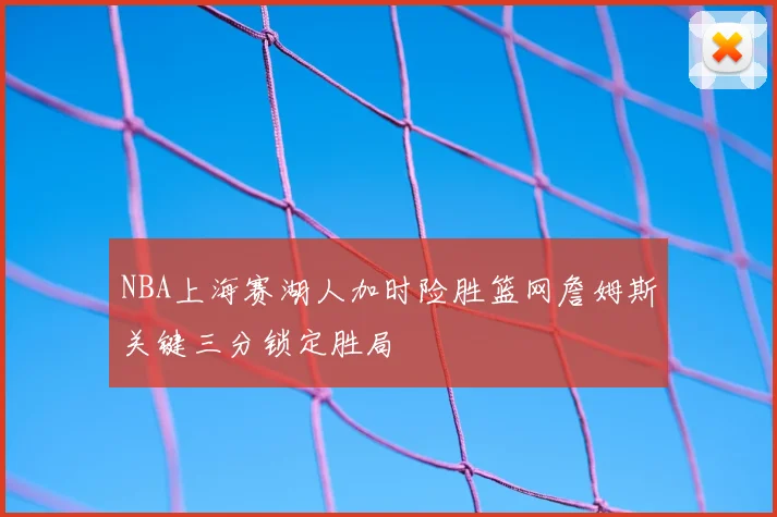 NBA上海赛湖人加时险胜篮网詹姆斯关键三分锁定胜局