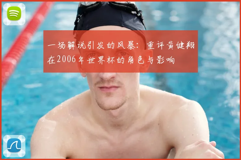 一场解说引发的风暴:重评黄健翔在2006年世界杯的角色与影响