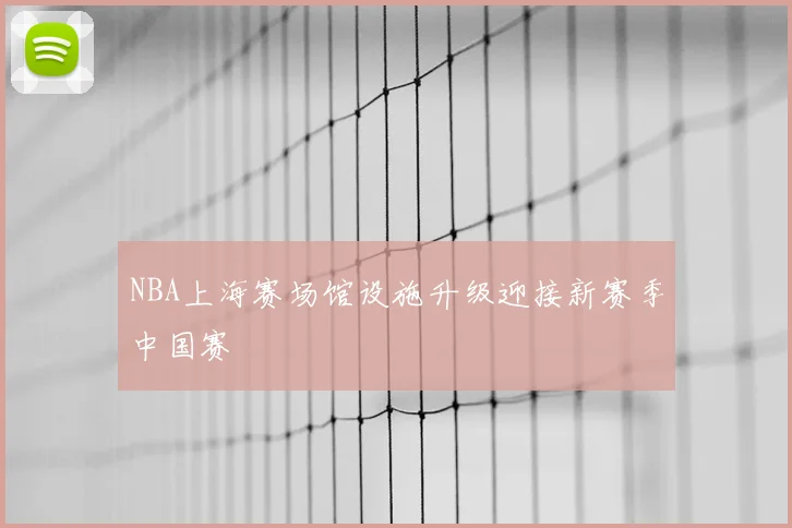 NBA上海赛场馆设施升级迎接新赛季中国赛