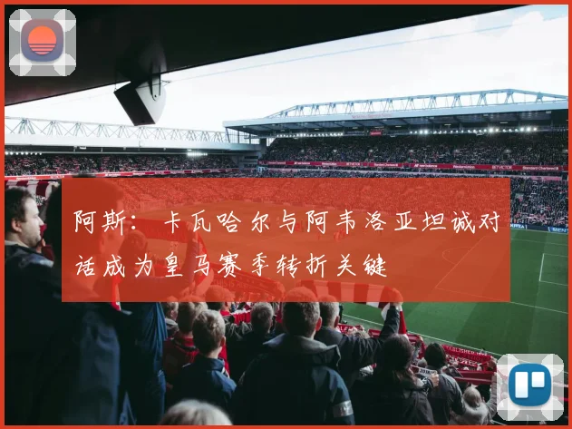 阿斯：卡瓦哈尔与阿韦洛亚坦诚对话成为皇马赛季转折关键