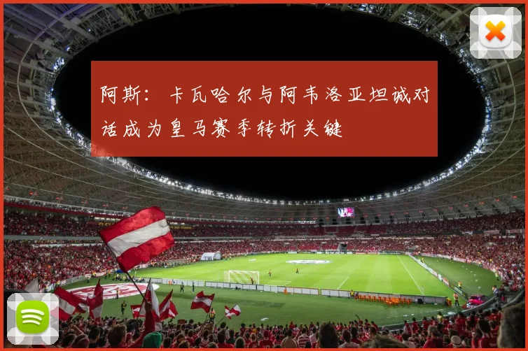 阿斯：卡瓦哈尔与阿韦洛亚坦诚对话成为皇马赛季转折关键