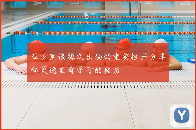 亚沙里谈稳定出场的重要性并分享向莫德里奇学习的经历